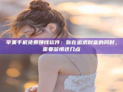 上杭苹果手机免费赚钱软件：你在追求财富的同时，需要警惕这几点