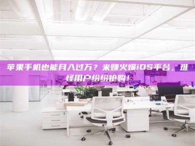 上杭苹果手机也能月入过万？米赚火爆iOS平台，难怪用户纷纷抢购！