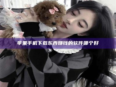 上杭苹果手机下载东西赚钱的软件哪个好